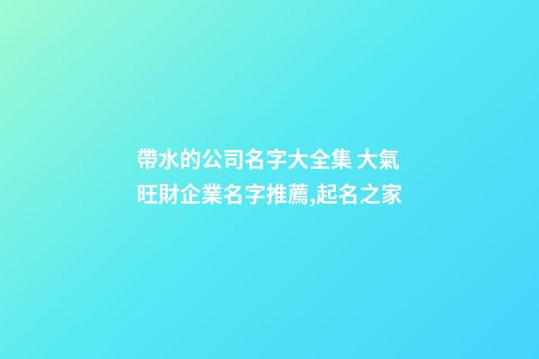 帶水的公司名字大全集 大氣旺財企業名字推薦,起名之家
